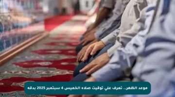موعد الظهر.. تعرف على توقيت صلاة الخميس 4 سبتمبر 2025 بدقة